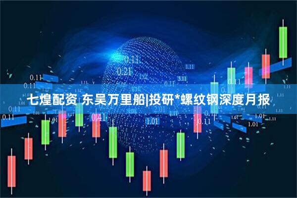 七煌配资 东吴万里船|投研*螺纹钢深度月报