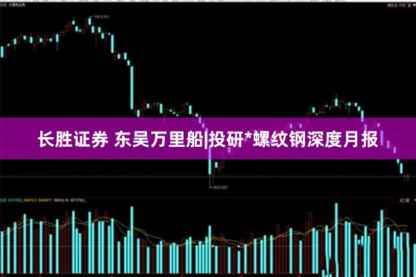 长胜证券 东吴万里船|投研*螺纹钢深度月报