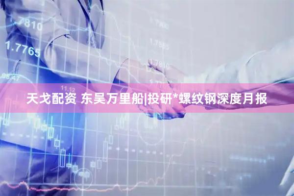 天戈配资 东吴万里船|投研*螺纹钢深度月报