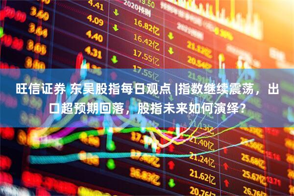 旺信证券 东吴股指每日观点 |指数继续震荡，出口超预期回落，股指未来如何演绎？