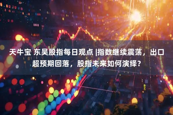 天牛宝 东吴股指每日观点 |指数继续震荡，出口超预期回落，股指未来如何演绎？