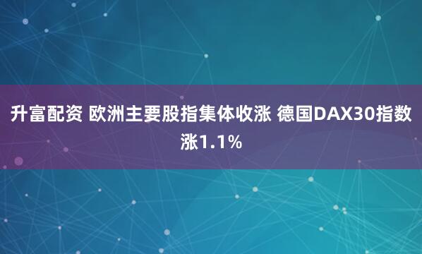 升富配资 欧洲主要股指集体收涨 德国DAX30指数涨1.1%