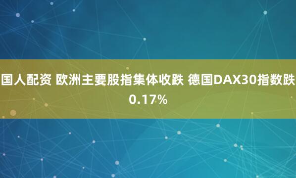 国人配资 欧洲主要股指集体收跌 德国DAX30指数跌0.17%