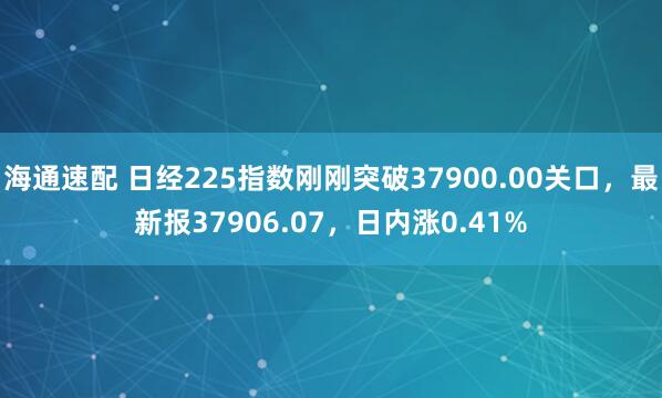 海通速配 日经225指数刚刚突破37900.00关口，最新报37906.07，日内涨0.41%