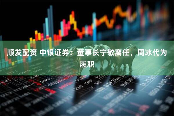 顺发配资 中银证券：董事长宁敏离任，周冰代为履职