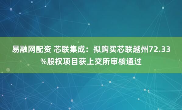 易融网配资 芯联集成：拟购买芯联越州72.33%股权项目获上交所审核通过