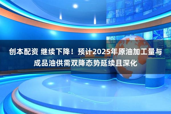 创本配资 继续下降！预计2025年原油加工量与成品油供需双降态势延续且深化