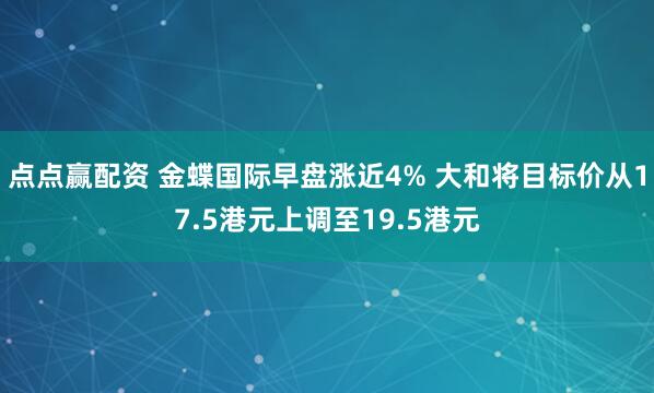 点点赢配资 金蝶国际早盘涨近4% 大和将目标价从17.5港元上调至19.5港元