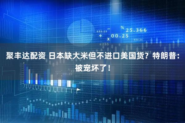 聚丰达配资 日本缺大米但不进口美国货？特朗普：被宠坏了！
