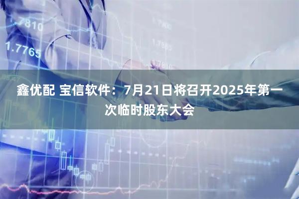 鑫优配 宝信软件：7月21日将召开2025年第一次临时股东大会