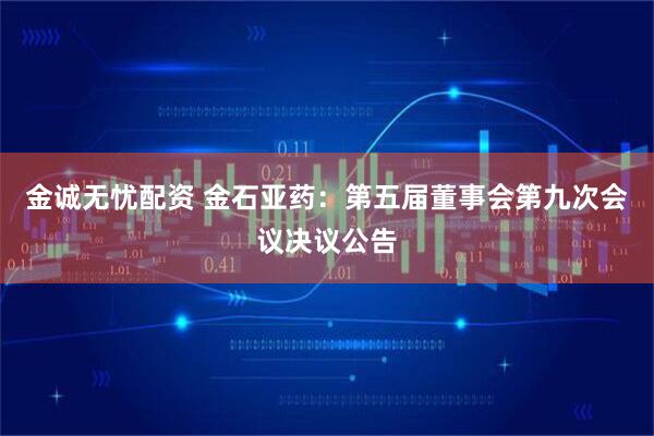 金诚无忧配资 金石亚药：第五届董事会第九次会议决议公告