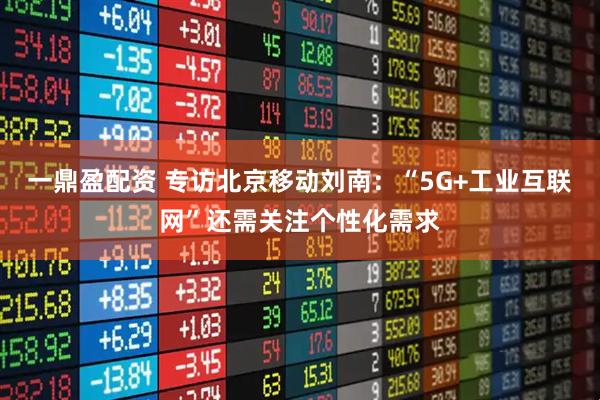 一鼎盈配资 专访北京移动刘南：“5G+工业互联网”还需关注个性化需求