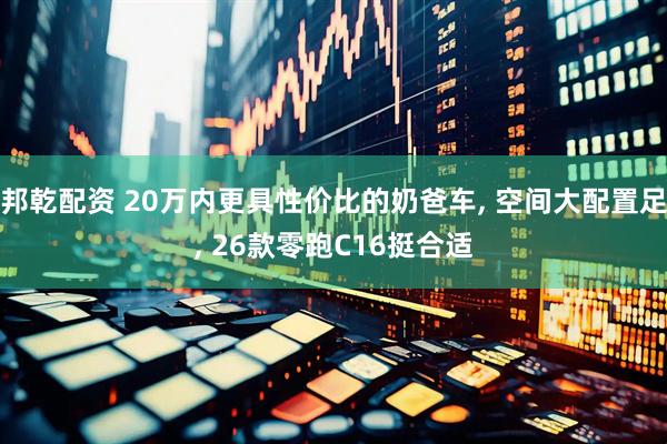 邦乾配资 20万内更具性价比的奶爸车, 空间大配置足, 26款零跑C16挺合适