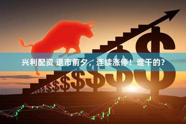 兴利配资 退市前夕，连续涨停！谁干的？