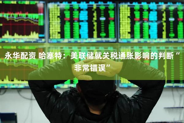 永华配资 哈塞特：美联储就关税通胀影响的判断“非常错误”