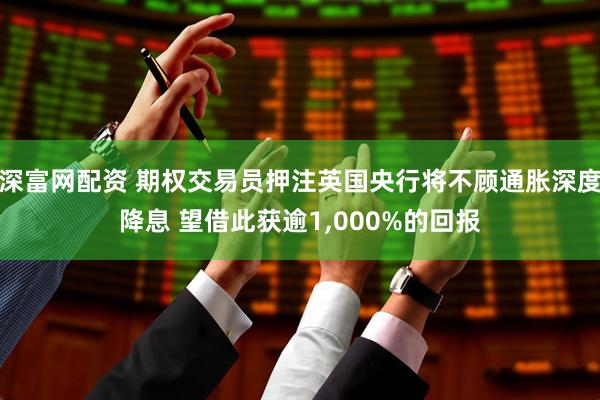 深富网配资 期权交易员押注英国央行将不顾通胀深度降息 望借此获逾1,000%的回报