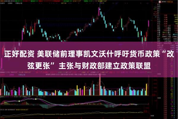 正好配资 美联储前理事凯文沃什呼吁货币政策“改弦更张” 主张与财政部建立政策联盟