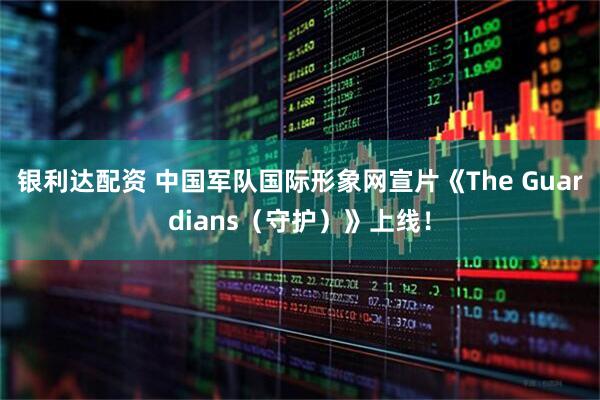 银利达配资 中国军队国际形象网宣片《The Guardians（守护）》上线！