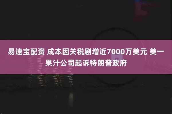 易速宝配资 成本因关税剧增近7000万美元 美一果汁公司起诉特朗普政府