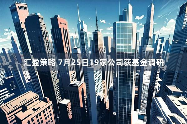 汇盈策略 7月25日19家公司获基金调研