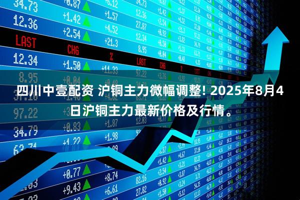四川中壹配资 沪铜主力微幅调整! 2025年8月4日沪铜主力最新价格及行情。