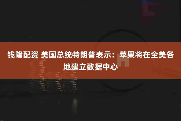 钱隆配资 美国总统特朗普表示：苹果将在全美各地建立数据中心