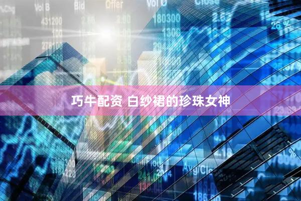 巧牛配资 白纱裙的珍珠女神