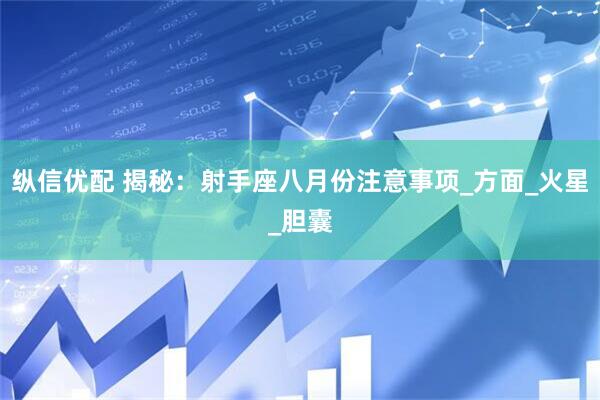纵信优配 揭秘：射手座八月份注意事项_方面_火星_胆囊