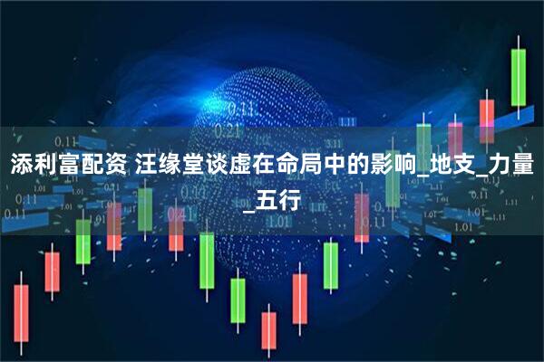 添利富配资 汪缘堂谈虚在命局中的影响_地支_力量_五行