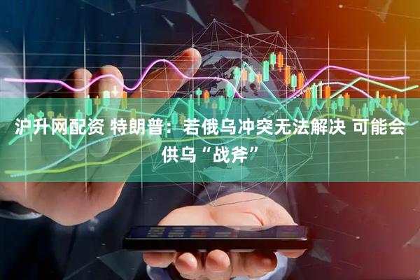 沪升网配资 特朗普：若俄乌冲突无法解决 可能会供乌“战斧”