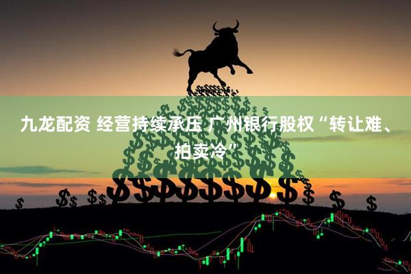 九龙配资 经营持续承压 广州银行股权“转让难、拍卖冷”