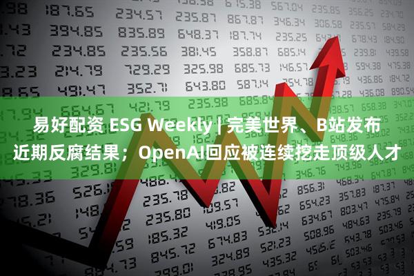 易好配资 ESG Weekly | 完美世界、B站发布近期反腐结果；OpenAI回应被连续挖走顶级人才