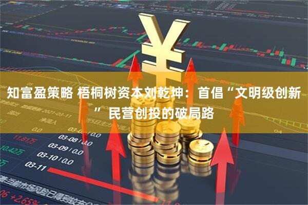 知富盈策略 梧桐树资本刘乾坤：首倡“文明级创新” 民营创投的破局路