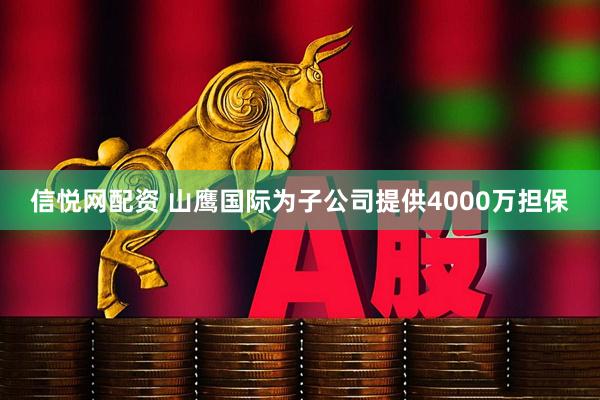 信悦网配资 山鹰国际为子公司提供4000万担保