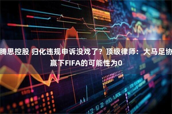 腾思控股 归化违规申诉没戏了？顶级律师：大马足协赢下FIFA的可能性为0