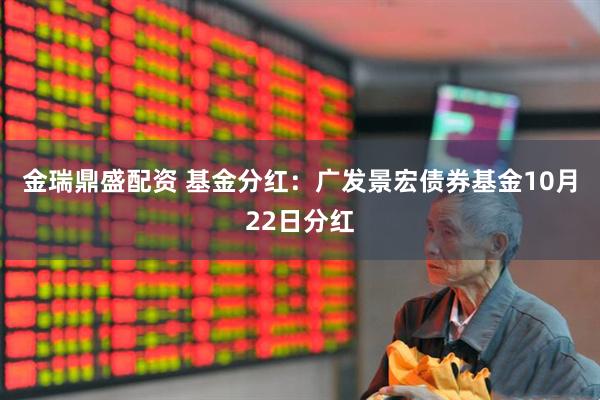 金瑞鼎盛配资 基金分红：广发景宏债券基金10月22日分红