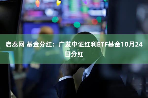启泰网 基金分红：广发中证红利ETF基金10月24日分红