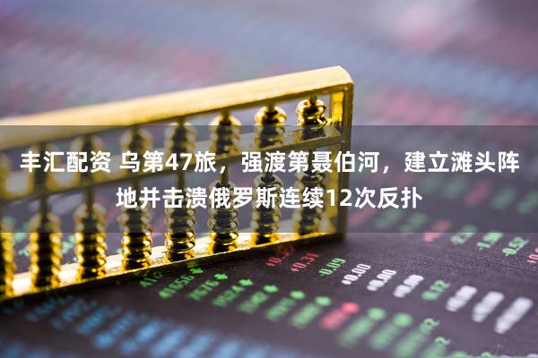 丰汇配资 乌第47旅,强渡第聂伯河,建立滩头阵地并击溃俄罗斯连续12次反扑