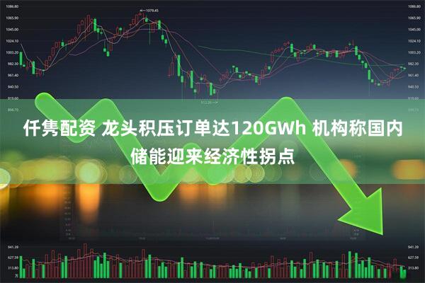 仟隽配资 龙头积压订单达120GWh 机构称国内储能迎来经济性拐点