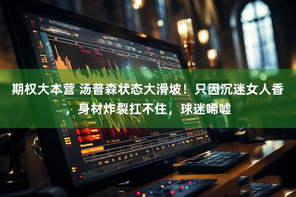 期权大本营 汤普森状态大滑坡！只因沉迷女人香，身材炸裂扛不住，球迷唏嘘