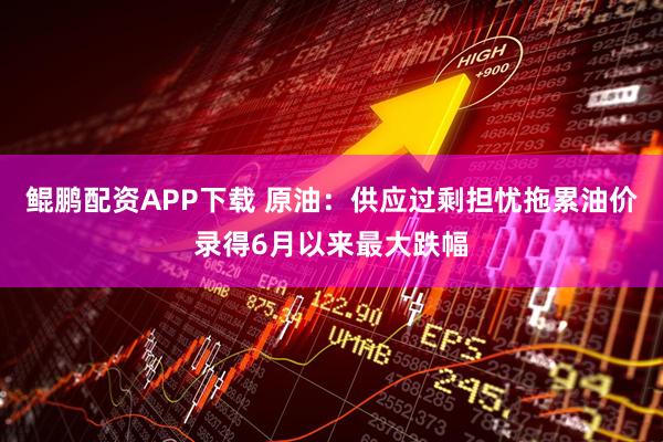 鲲鹏配资APP下载 原油:供应过剩担忧拖累油价录得6月以来最大跌幅