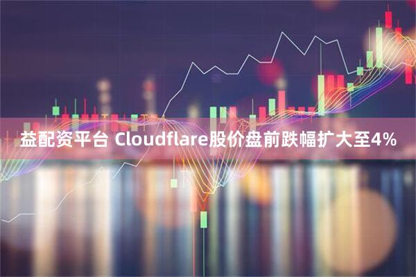 益配资平台 Cloudflare股价盘前跌幅扩大至4%