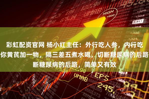 彩虹配资官网 杨小红主任：外行吃人参，内行吃黄芪！中医教你黄芪加一物，隔三差五煮水喝，切断糖尿病的后路，简单又有效