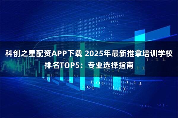 科创之星配资APP下载 2025年最新推拿培训学校排名TOP5：专业选择指南