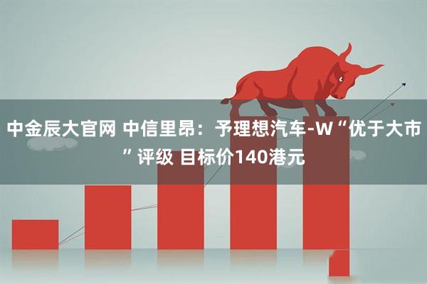 中金辰大官网 中信里昂：予理想汽车-W“优于大市”评级 目标价140港元