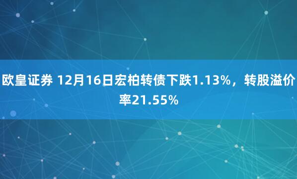 欧皇证券 12月16日宏柏转债下跌1.13%，转股溢价率21.55%