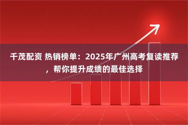 千茂配资 热销榜单：2025年广州高考复读推荐，帮你提升成绩的最佳选择