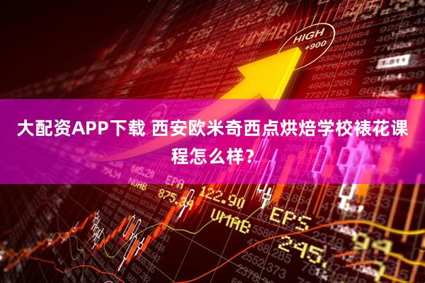 大配资APP下载 西安欧米奇西点烘焙学校裱花课程怎么样？
