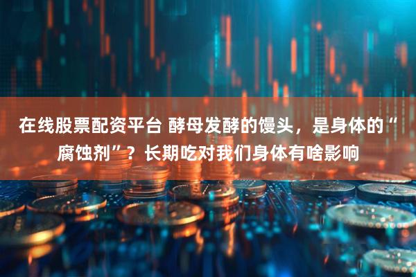 在线股票配资平台 酵母发酵的馒头，是身体的“腐蚀剂”？长期吃对我们身体有啥影响