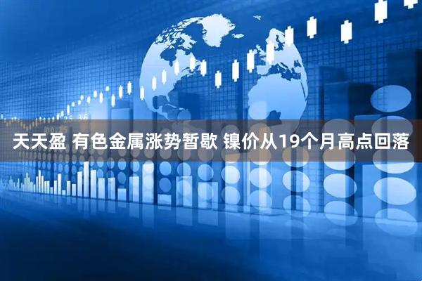 天天盈 有色金属涨势暂歇 镍价从19个月高点回落
